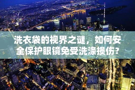洗衣袋的视界之谜，如何安全保护眼镜免受洗涤损伤？