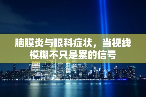 脑膜炎与眼科症状，当视线模糊不只是累的信号