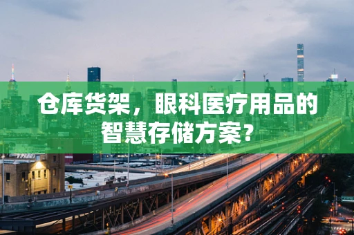 仓库货架，眼科医疗用品的智慧存储方案？