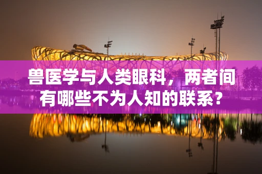 兽医学与人类眼科，两者间有哪些不为人知的联系？