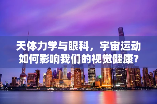 天体力学与眼科，宇宙运动如何影响我们的视觉健康？