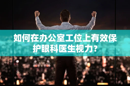如何在办公室工位上有效保护眼科医生视力？