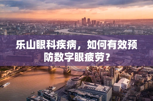 乐山眼科疾病，如何有效预防数字眼疲劳？