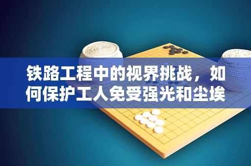铁路工程中的视界挑战，如何保护工人免受强光和尘埃的眼部伤害？