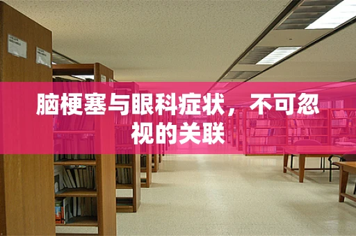 脑梗塞与眼科症状，不可忽视的关联