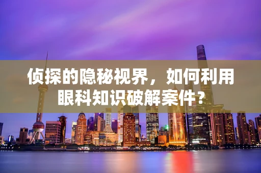 侦探的隐秘视界，如何利用眼科知识破解案件？