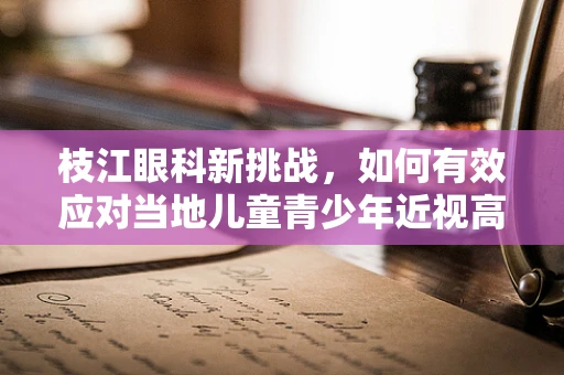 枝江眼科新挑战，如何有效应对当地儿童青少年近视高发问题？