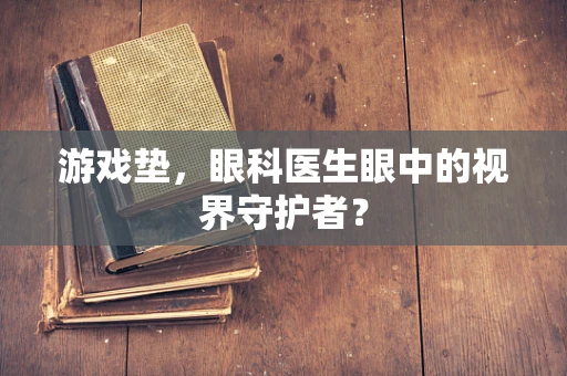 游戏垫，眼科医生眼中的视界守护者？