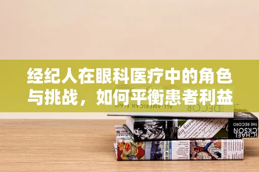 经纪人在眼科医疗中的角色与挑战，如何平衡患者利益与市场策略？