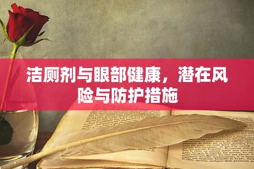 洁厕剂与眼部健康，潜在风险与防护措施