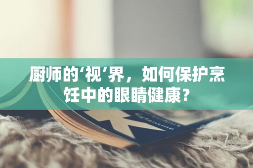 厨师的‘视’界，如何保护烹饪中的眼睛健康？