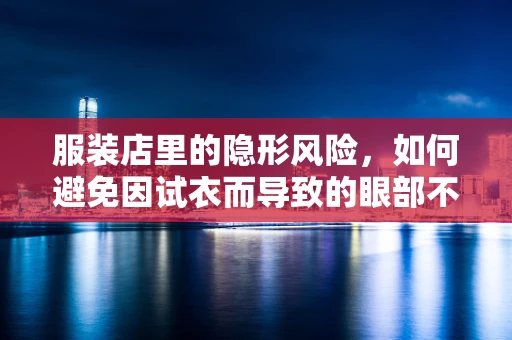 服装店里的隐形风险，如何避免因试衣而导致的眼部不适？