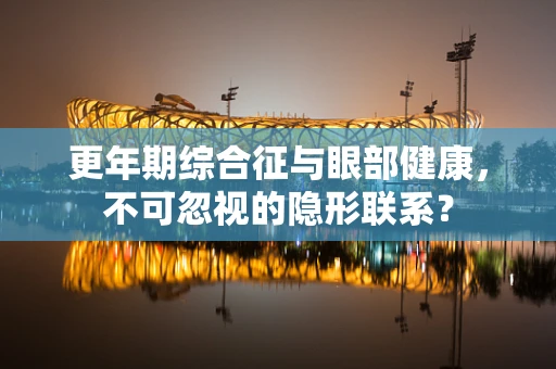 更年期综合征与眼部健康，不可忽视的隐形联系？
