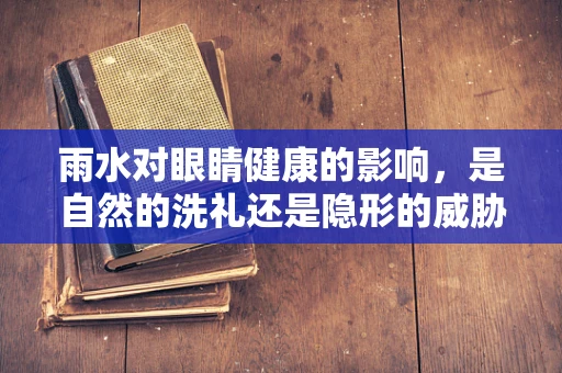雨水对眼睛健康的影响，是自然的洗礼还是隐形的威胁？