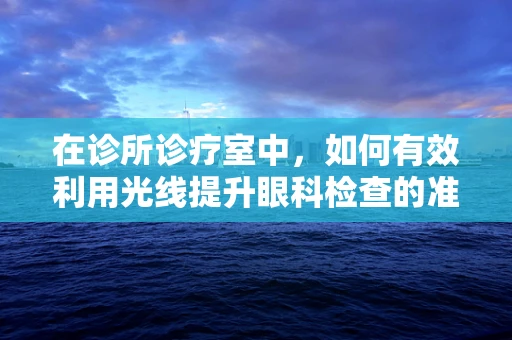 在诊所诊疗室中，如何有效利用光线提升眼科检查的准确性？