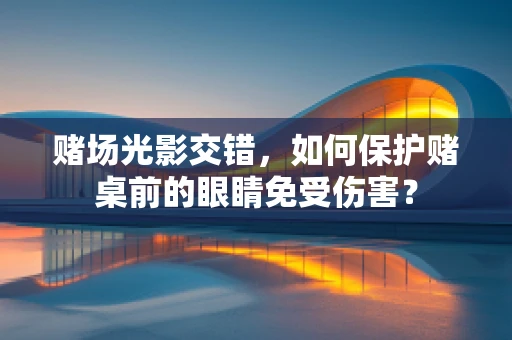 赌场光影交错，如何保护赌桌前的眼睛免受伤害？