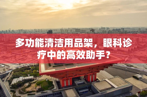 多功能清洁用品架，眼科诊疗中的高效助手？