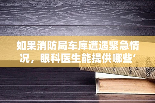 如果消防局车库遭遇紧急情况，眼科医生能提供哪些‘看’护支持？