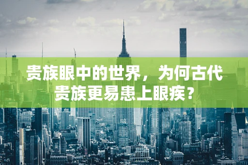 贵族眼中的世界，为何古代贵族更易患上眼疾？