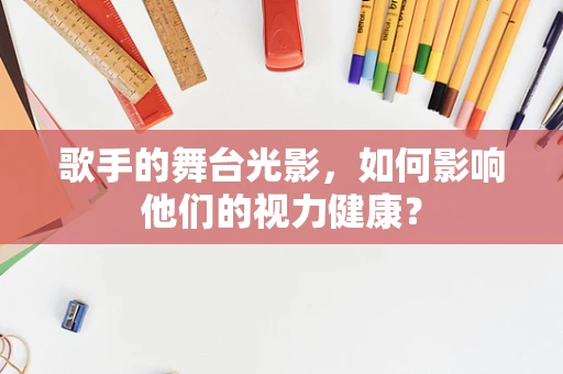 歌手的舞台光影，如何影响他们的视力健康？