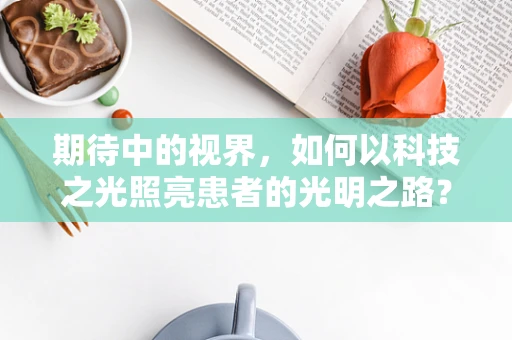 期待中的视界，如何以科技之光照亮患者的光明之路？