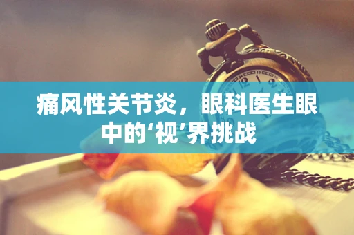 痛风性关节炎，眼科医生眼中的‘视’界挑战