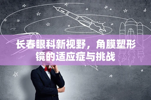 长春眼科新视野，角膜塑形镜的适应症与挑战