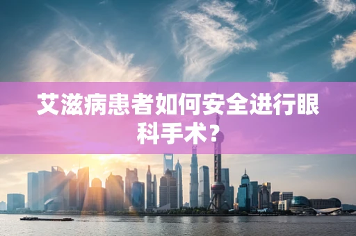 艾滋病患者如何安全进行眼科手术？