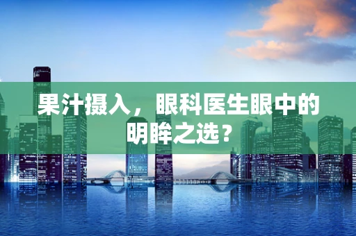 果汁摄入，眼科医生眼中的明眸之选？