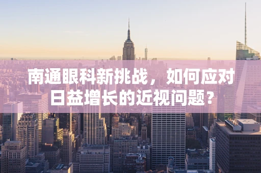 南通眼科新挑战，如何应对日益增长的近视问题？