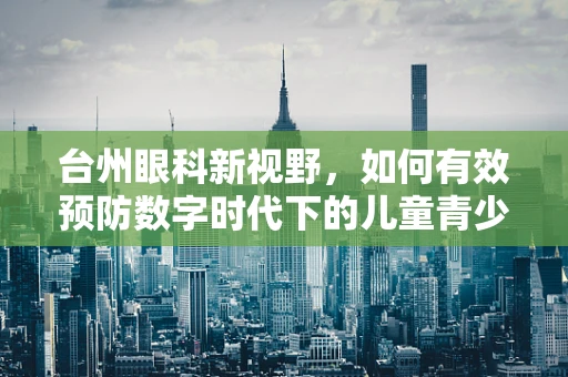 台州眼科新视野，如何有效预防数字时代下的儿童青少年近视？
