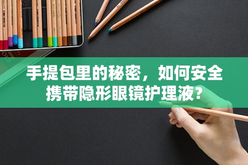 手提包里的秘密，如何安全携带隐形眼镜护理液？