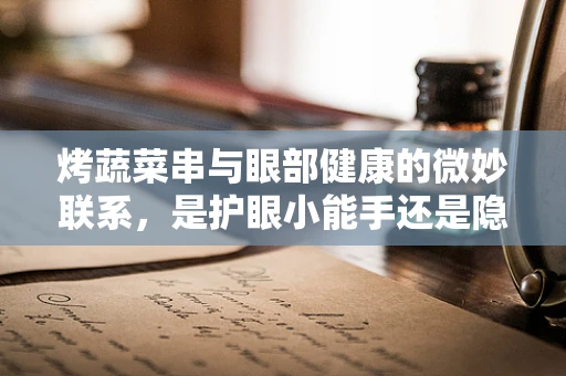 烤蔬菜串与眼部健康的微妙联系，是护眼小能手还是隐形威胁？