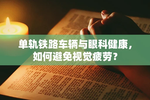 单轨铁路车辆与眼科健康，如何避免视觉疲劳？
