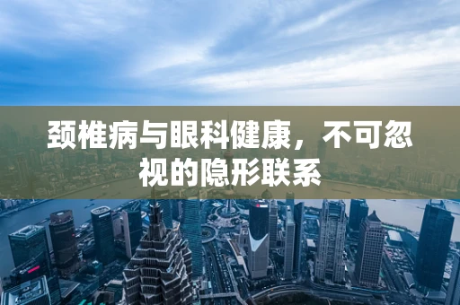颈椎病与眼科健康，不可忽视的隐形联系