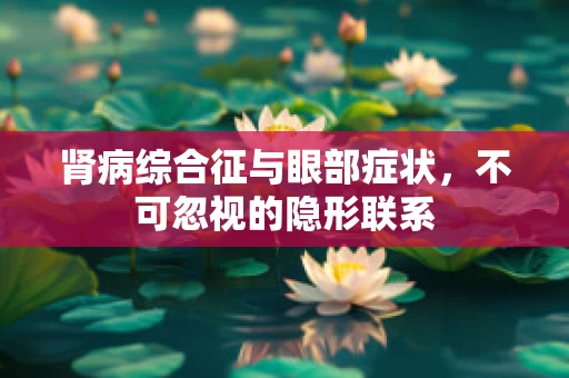 肾病综合征与眼部症状，不可忽视的隐形联系