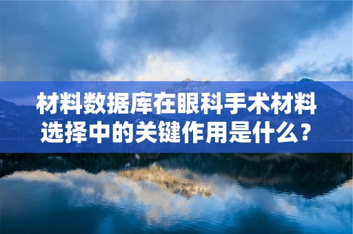材料数据库在眼科手术材料选择中的关键作用是什么？