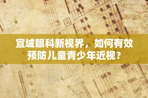 宣城眼科新视界，如何有效预防儿童青少年近视？