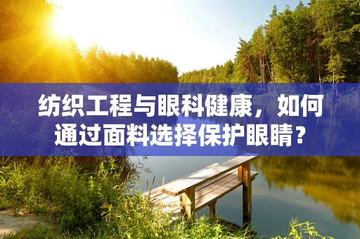 纺织工程与眼科健康，如何通过面料选择保护眼睛？