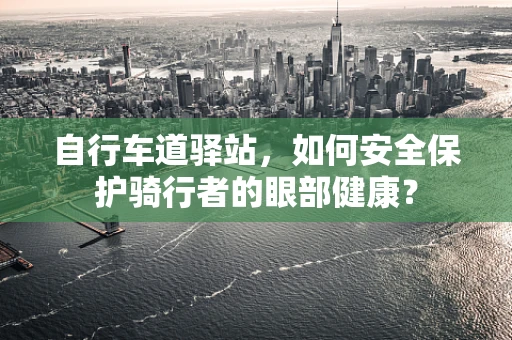 自行车道驿站，如何安全保护骑行者的眼部健康？