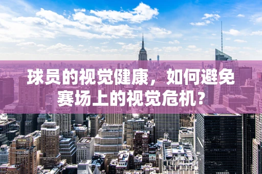 球员的视觉健康，如何避免赛场上的视觉危机？