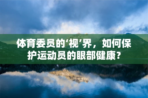 体育委员的‘视’界，如何保护运动员的眼部健康？