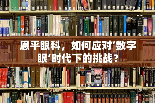 恩平眼科，如何应对‘数字眼’时代下的挑战？
