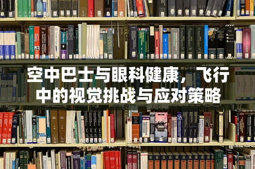 空中巴士与眼科健康，飞行中的视觉挑战与应对策略