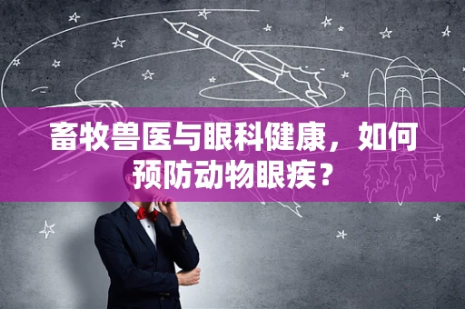 畜牧兽医与眼科健康，如何预防动物眼疾？