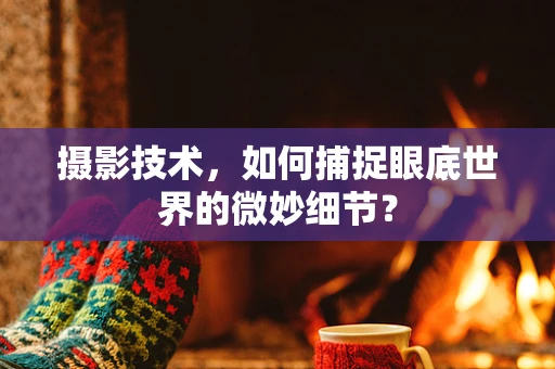 摄影技术，如何捕捉眼底世界的微妙细节？