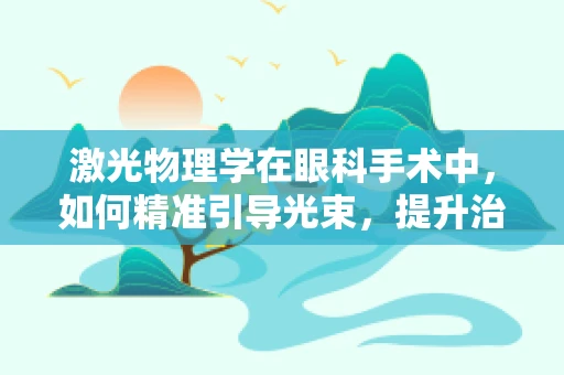 激光物理学在眼科手术中，如何精准引导光束，提升治疗效率？