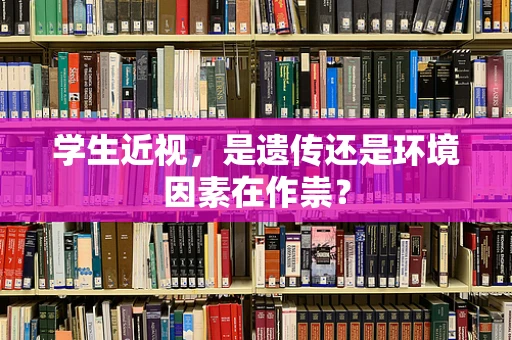 学生近视，是遗传还是环境因素在作祟？