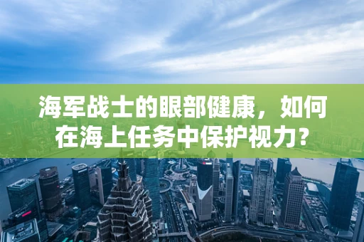海军战士的眼部健康，如何在海上任务中保护视力？