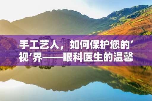 手工艺人，如何保护您的‘视’界——眼科医生的温馨提醒